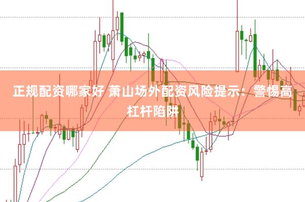 正规配资哪家好 萧山场外配资风险提示：警惕高杠杆陷阱