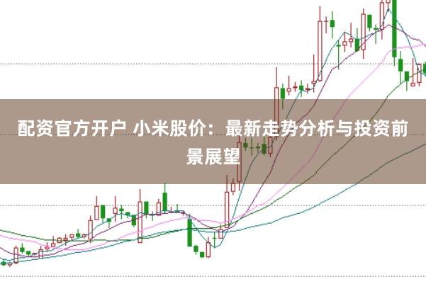 配资官方开户 小米股价:最新走势分析与投资前景展望