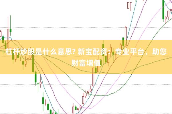 杠杆炒股是什么意思? 新宝配资：专业平台，助您财富增值