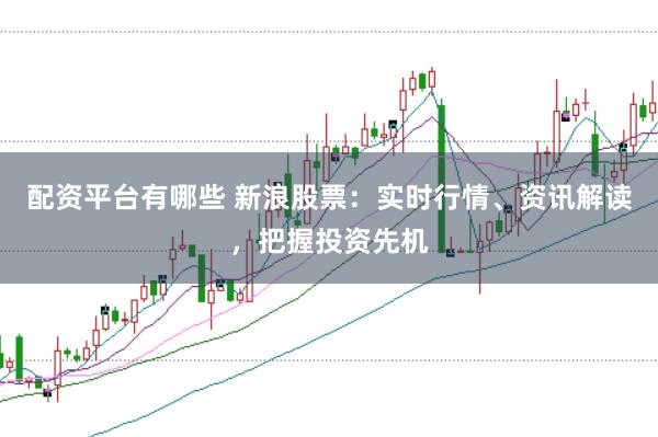 配资平台有哪些 新浪股票:实时行情、资讯解读,把握投资先机