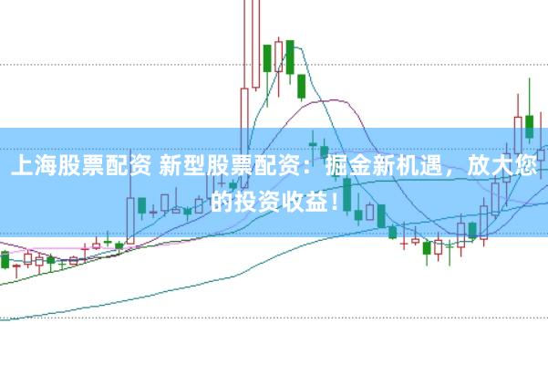 上海股票配资 新型股票配资：掘金新机遇，放大您的投资收益！