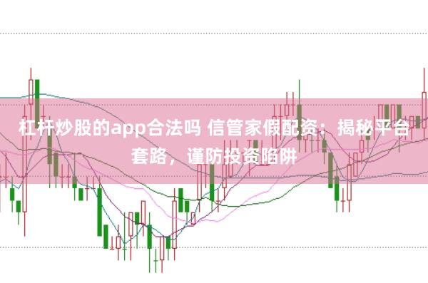 杠杆炒股的app合法吗 信管家假配资：揭秘平台套路，谨防投资陷阱