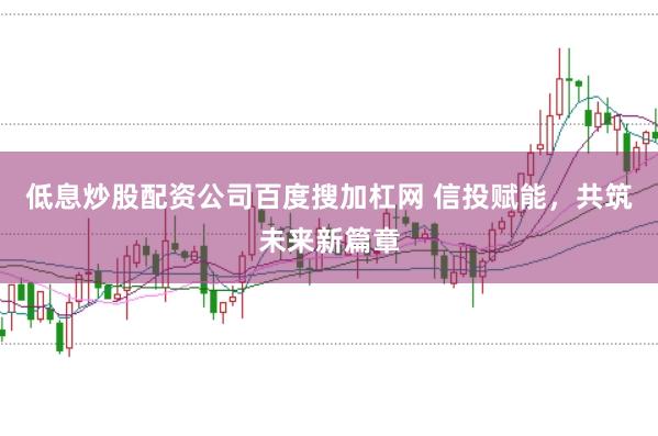 低息炒股配资公司百度搜加杠网 信投赋能，共筑未来新篇章