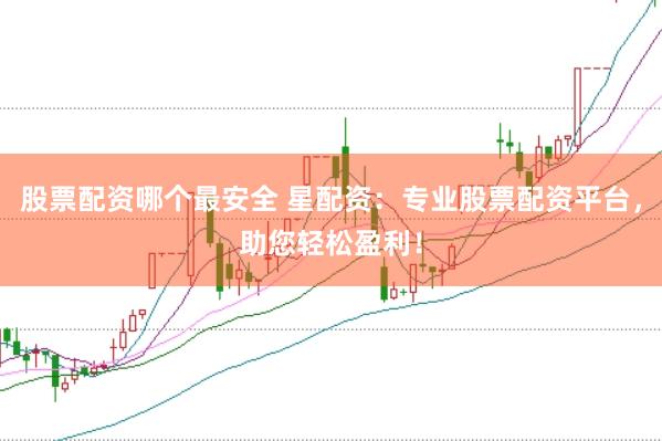 股票配资哪个最安全 星配资：专业股票配资平台，助您轻松盈利！