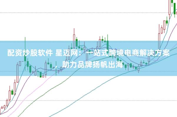 配资炒股软件 星迈网：一站式跨境电商解决方案，助力品牌扬帆出海