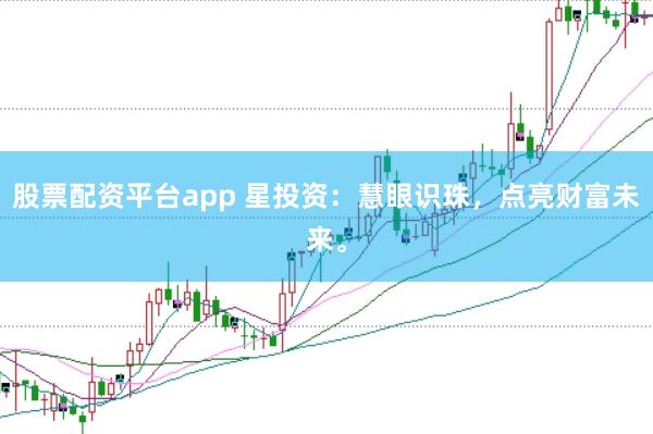 股票配资平台app 星投资:慧眼识珠,点亮财富未来。