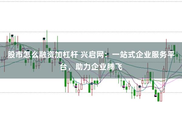 股市怎么融资加杠杆 兴启网：一站式企业服务平台，助力企业腾飞