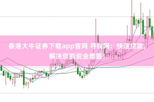 香港大牛证券下载app官网 寻钱网：快速贷款，解决您的资金难题！