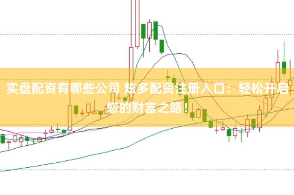 实盘配资有哪些公司 炫多配资注册入口：轻松开启您的财富之路！