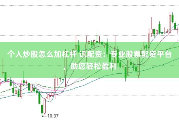 个人炒股怎么加杠杆 讯配资：专业股票配资平台，助您轻松盈利