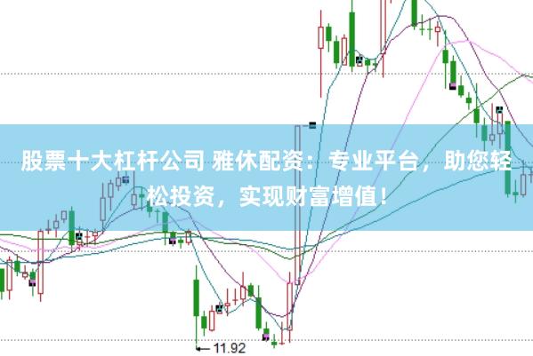 股票十大杠杆公司 雅休配资：专业平台，助您轻松投资，实现财富增值！