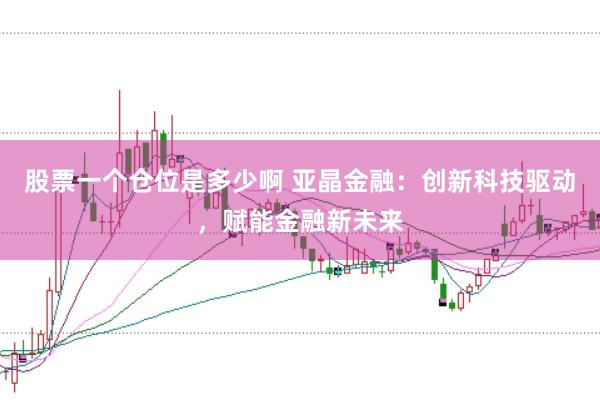 股票一个仓位是多少啊 亚晶金融：创新科技驱动，赋能金融新未来