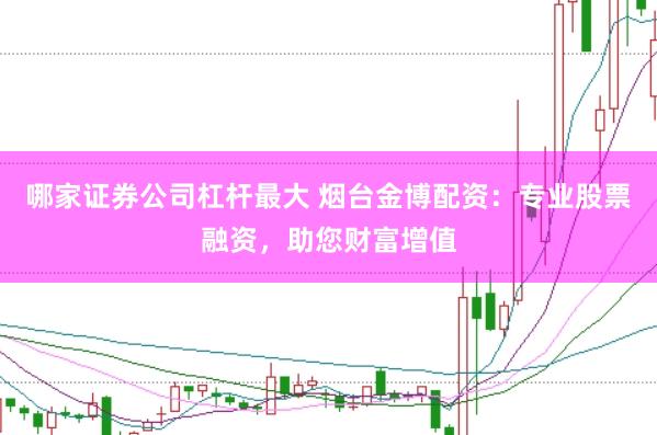 哪家证券公司杠杆最大 烟台金博配资：专业股票融资，助您财富增值
