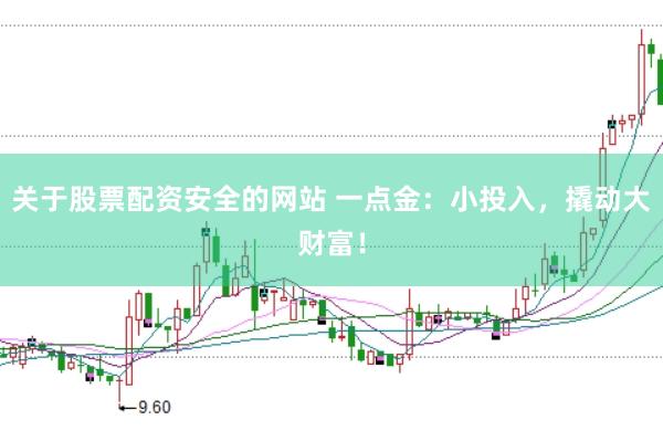 关于股票配资安全的网站 一点金:小投入,撬动大财富!