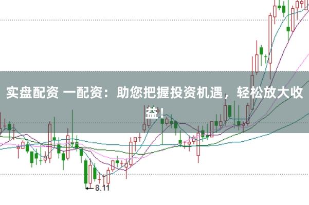 实盘配资 一配资：助您把握投资机遇，轻松放大收益！