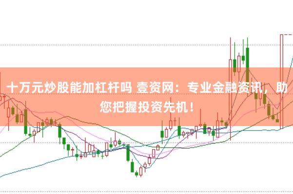 十万元炒股能加杠杆吗 壹资网：专业金融资讯，助您把握投资先机！