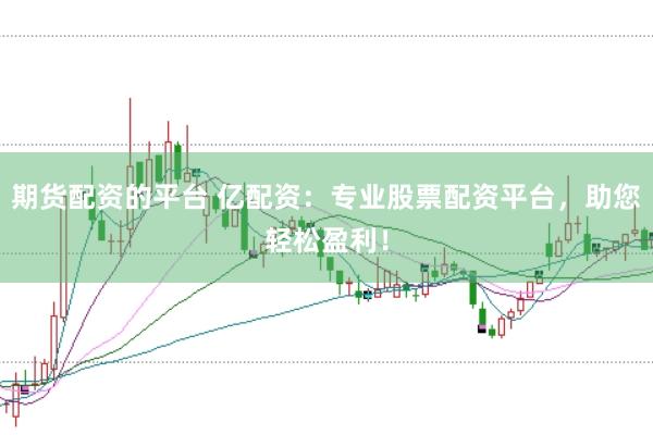 期货配资的平台 亿配资：专业股票配资平台，助您轻松盈利！