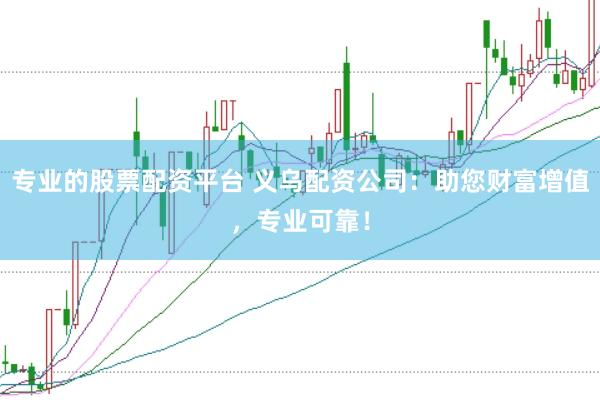 专业的股票配资平台 义乌配资公司：助您财富增值，专业可靠！