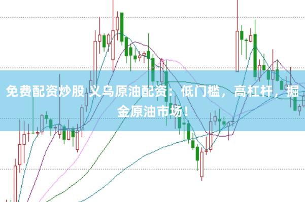 免费配资炒股 义乌原油配资：低门槛，高杠杆，掘金原油市场！