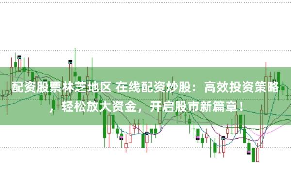 配资股票林芝地区 在线配资炒股：高效投资策略，轻松放大资金，开启股市新篇章！
