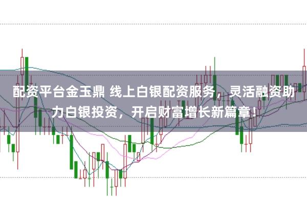 配资平台金玉鼎 线上白银配资服务,灵活融资助力白银投资,开启财富增长新篇章!