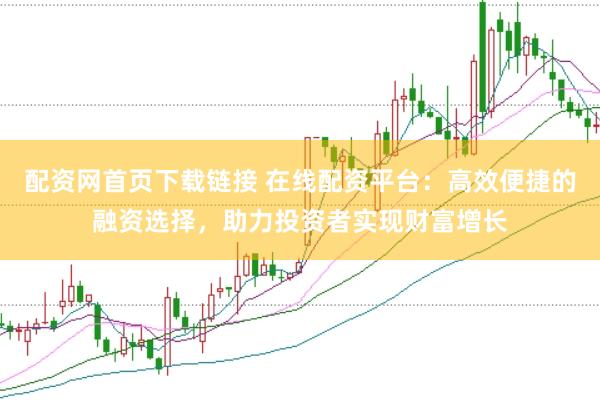 配资网首页下载链接 在线配资平台：高效便捷的融资选择，助力投资者实现财富增长