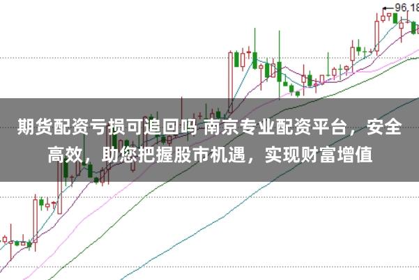 期货配资亏损可追回吗 南京专业配资平台，安全高效，助您把握股市机遇，实现财富增值