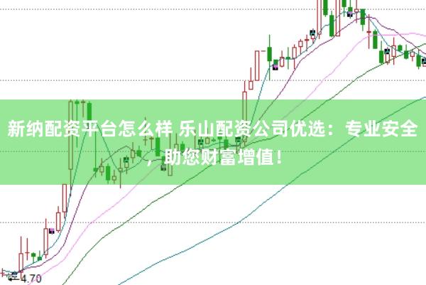 新纳配资平台怎么样 乐山配资公司优选：专业安全，助您财富增值！