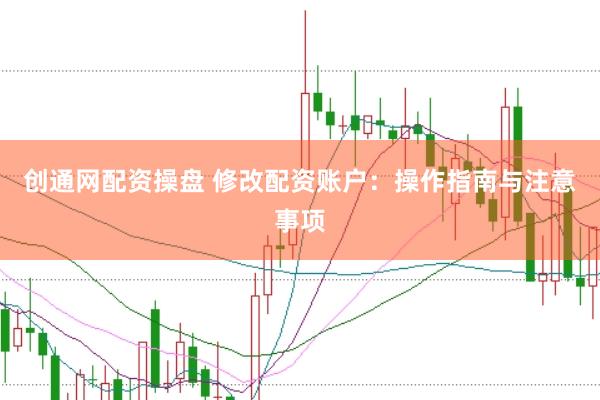 创通网配资操盘 修改配资账户：操作指南与注意事项