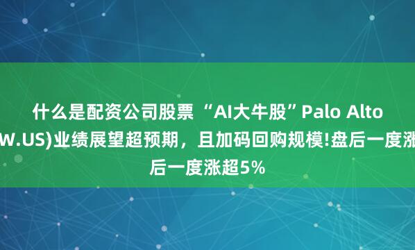 什么是配资公司股票 “AI大牛股”Palo Alto(PANW.US)业绩展望超预期，且加码回购规模!盘后一度涨超5%
