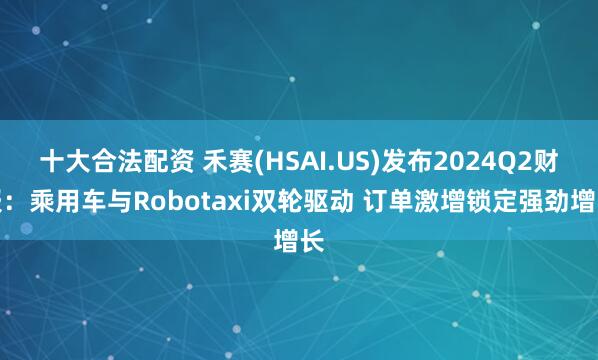 十大合法配资 禾赛(HSAI.US)发布2024Q2财报：乘用车与Robotaxi双轮驱动 订单激增锁定强劲增长