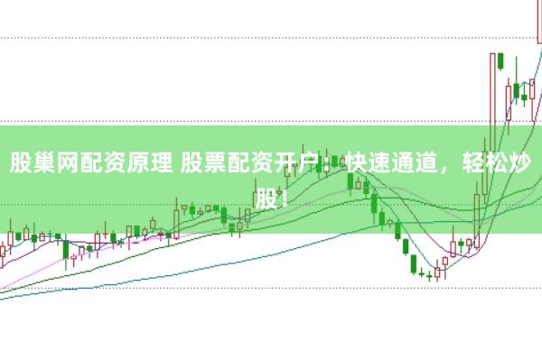 股巢网配资原理 股票配资开户：快速通道，轻松炒股！
