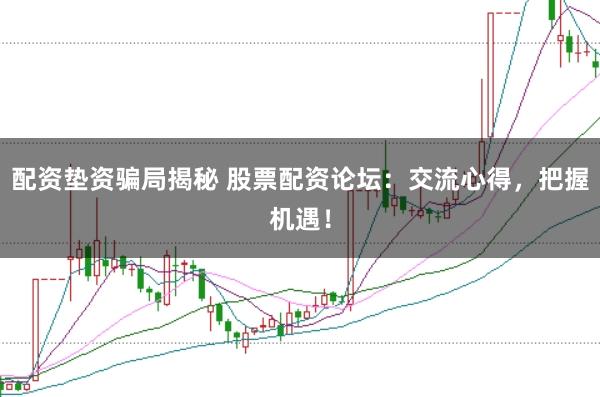 配资垫资骗局揭秘 股票配资论坛：交流心得，把握机遇！