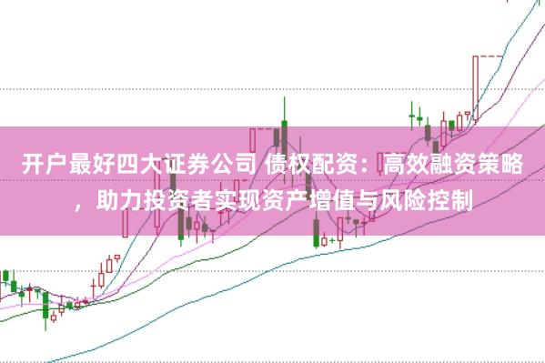 开户最好四大证券公司 债权配资：高效融资策略，助力投资者实现资产增值与风险控制