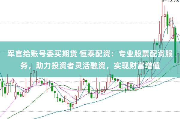 军官给账号委买期货 恒泰配资：专业股票配资服务，助力投资者灵活融资，实现财富增值
