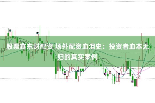股票鑫东财配资 场外配资血泪史：投资者血本无归的真实案例