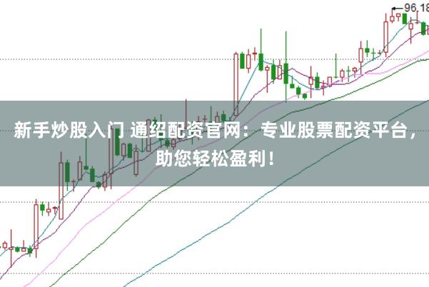 新手炒股入门 通绍配资官网：专业股票配资平台，助您轻松盈利！