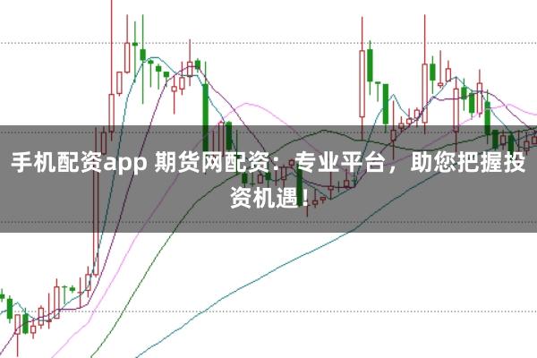 手机配资app 期货网配资：专业平台，助您把握投资机遇！