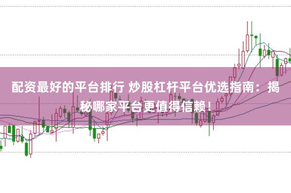 配资最好的平台排行 炒股杠杆平台优选指南：揭秘哪家平台更值得信赖！