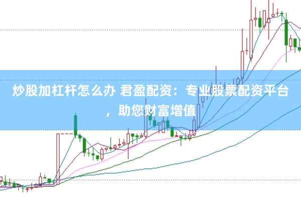 炒股加杠杆怎么办 君盈配资：专业股票配资平台，助您财富增值