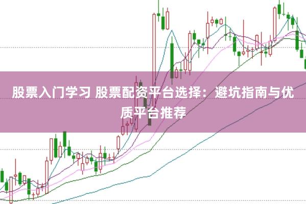 股票入门学习 股票配资平台选择：避坑指南与优质平台推荐