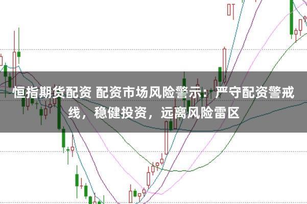 恒指期货配资 配资市场风险警示:严守配资警戒线,稳健投资,远离风险雷区