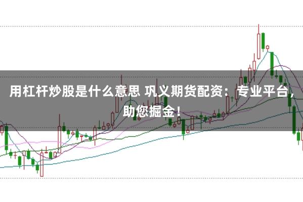 用杠杆炒股是什么意思 巩义期货配资：专业平台，助您掘金！