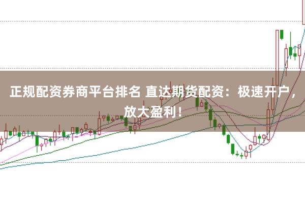 正规配资券商平台排名 直达期货配资：极速开户，放大盈利！