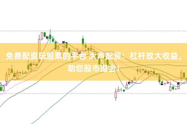 免费配资玩股票的平台 大声配资：杠杆放大收益，助您股市掘金！