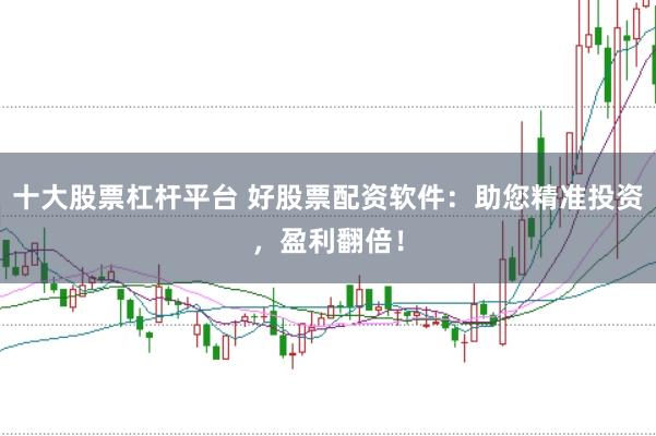 十大股票杠杆平台 好股票配资软件：助您精准投资，盈利翻倍！