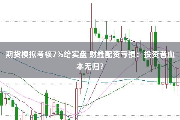 期货模拟考核7%给实盘 财鑫配资亏损：投资者血本无归？