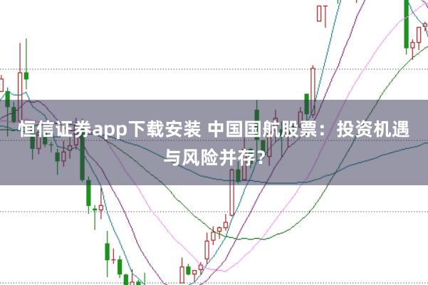 恒信证券app下载安装 中国国航股票：投资机遇与风险并存？