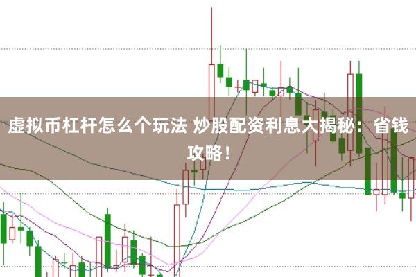 虚拟币杠杆怎么个玩法 炒股配资利息大揭秘：省钱攻略！