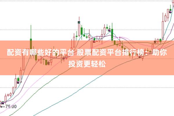 配资有哪些好的平台 股票配资平台排行榜:助你投资更轻松
